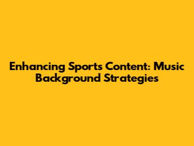 Enhancing Sports Content: Music Background Strategies