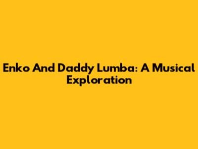 Enko And Daddy Lumba: A Musical Exploration