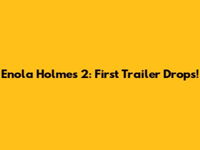 Enola Holmes 2: First Trailer Drops!