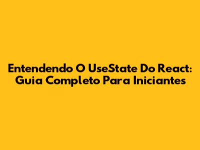 Entendendo O UseState Do React: Guia Completo Para Iniciantes