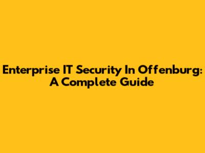 Enterprise IT Security In Offenburg: A Complete Guide