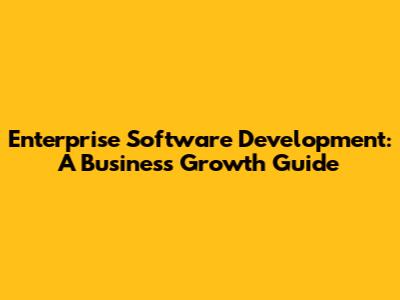 Enterprise Software Development: A Business Growth Guide