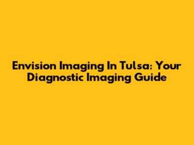 Envision Imaging In Tulsa: Your Diagnostic Imaging Guide