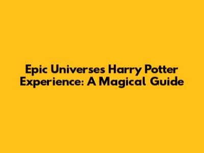 Epic Universe's Harry Potter Experience: A Magical Guide
