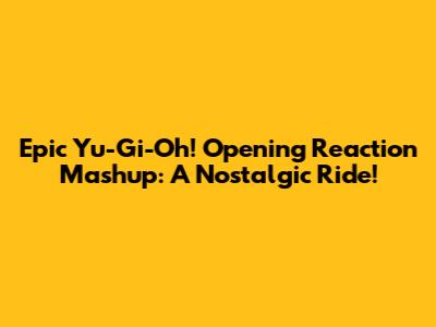Epic Yu-Gi-Oh! Opening Reaction Mashup: A Nostalgic Ride!
