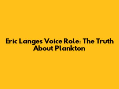 Eric Lange's Voice Role: The Truth About Plankton