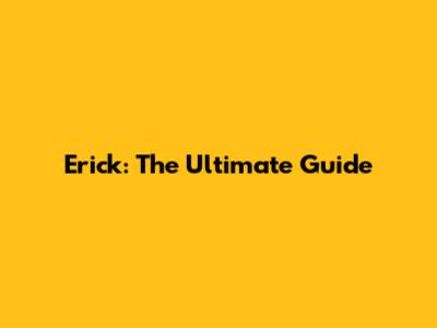 Erick: The Ultimate Guide