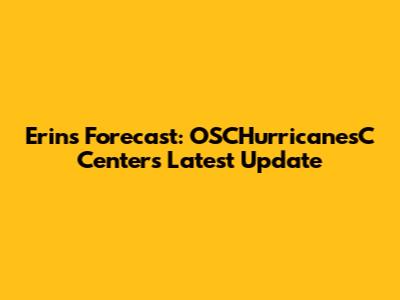Erin's Forecast: OSCHurricanesC Center's Latest Update