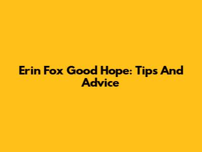 Erin Fox Good Hope: Tips And Advice