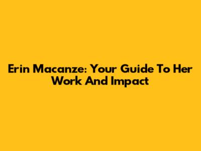 Erin Macanze: Your Guide To Her Work And Impact