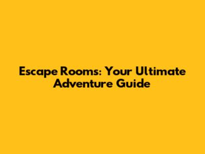 Escape Rooms: Your Ultimate Adventure Guide