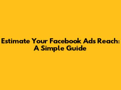 Estimate Your Facebook Ads Reach: A Simple Guide