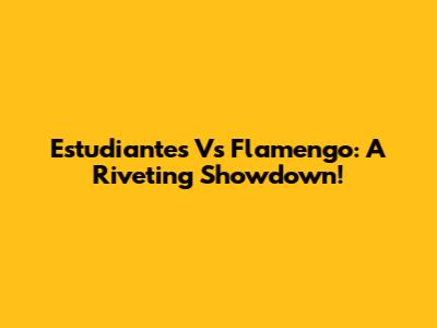 Estudiantes Vs Flamengo: A Riveting Showdown!