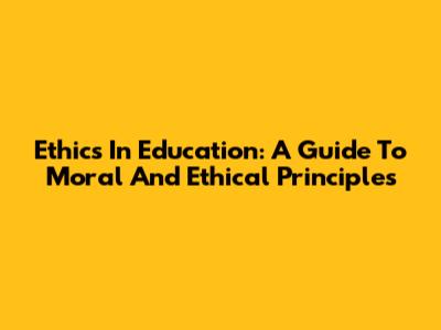 Ethics In Education: A Guide To Moral And Ethical Principles