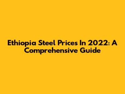 Ethiopia Steel Prices In 2022: A Comprehensive Guide