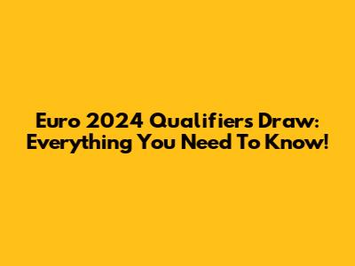 Euro 2024 Qualifiers Draw: Everything You Need To Know!