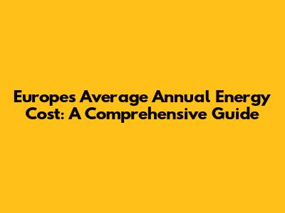 Europe's Average Annual Energy Cost: A Comprehensive Guide