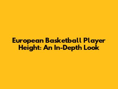 European Basketball Player Height: An In-Depth Look