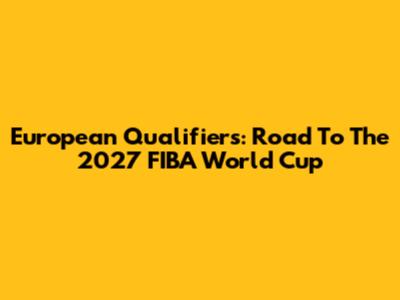 European Qualifiers: Road To The 2027 FIBA World Cup