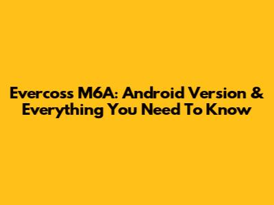 Evercoss M6A: Android Version & Everything You Need To Know