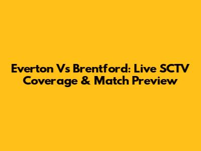 Everton Vs Brentford: Live SCTV Coverage & Match Preview