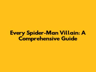 Every Spider-Man Villain: A Comprehensive Guide