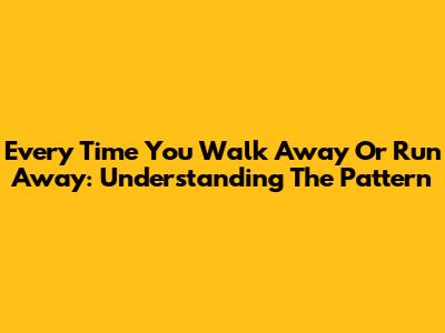 Every Time You Walk Away Or Run Away: Understanding The Pattern