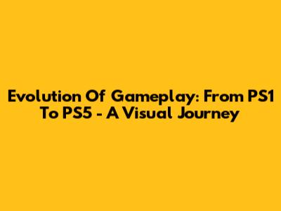 Evolution Of Gameplay: From PS1 To PS5 - A Visual Journey