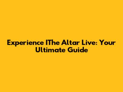 Experience IThe Altar Live: Your Ultimate Guide