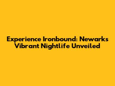 Experience Ironbound: Newark's Vibrant Nightlife Unveiled