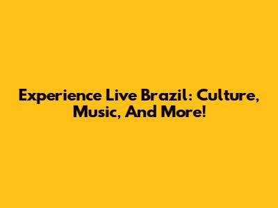 Experience Live Brazil: Culture, Music, And More!