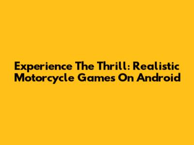 Experience The Thrill: Realistic Motorcycle Games On Android