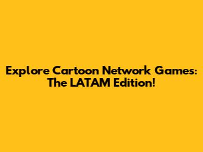 Explore Cartoon Network Games: The LATAM Edition!