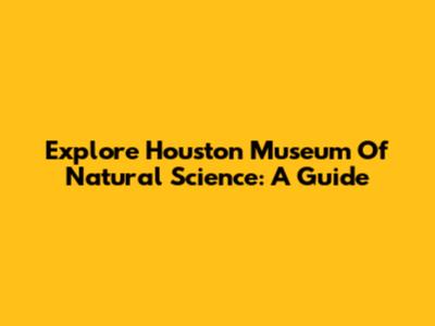 Explore Houston Museum Of Natural Science: A Guide