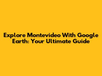 Explore Montevideo With Google Earth: Your Ultimate Guide