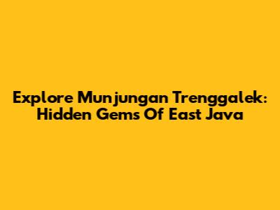Explore Munjungan Trenggalek: Hidden Gems Of East Java