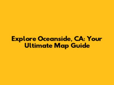Explore Oceanside, CA: Your Ultimate Map Guide