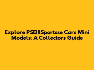 Explore PSEIIISportsse Cars Mini Models: A Collector's Guide
