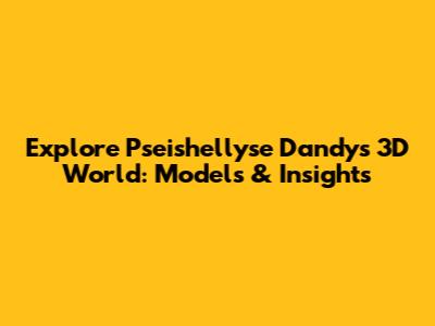 Explore Pseishellyse Dandy's 3D World: Models & Insights