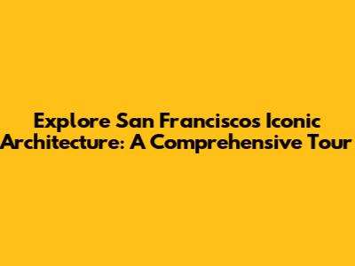 Explore San Francisco's Iconic Architecture: A Comprehensive Tour