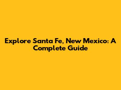 Explore Santa Fe, New Mexico: A Complete Guide