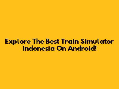 Explore The Best Train Simulator Indonesia On Android!