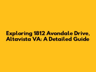 Exploring 1812 Avondale Drive, Altavista VA: A Detailed Guide