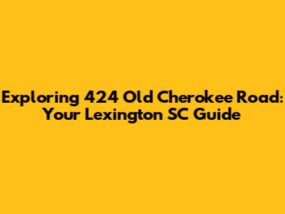 Exploring 424 Old Cherokee Road: Your Lexington SC Guide