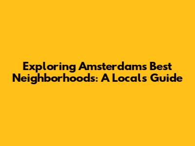 Exploring Amsterdam's Best Neighborhoods: A Local's Guide