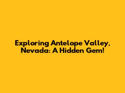 Exploring Antelope Valley, Nevada: A Hidden Gem!