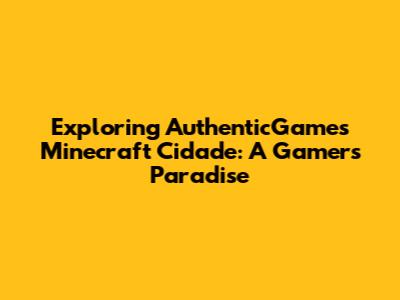 Exploring AuthenticGames' Minecraft Cidade: A Gamer's Paradise