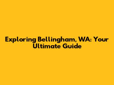 Exploring Bellingham, WA: Your Ultimate Guide