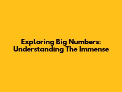 Exploring Big Numbers: Understanding The Immense