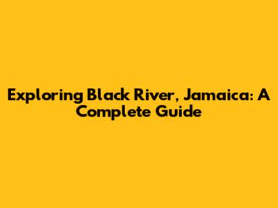 Exploring Black River, Jamaica: A Complete Guide